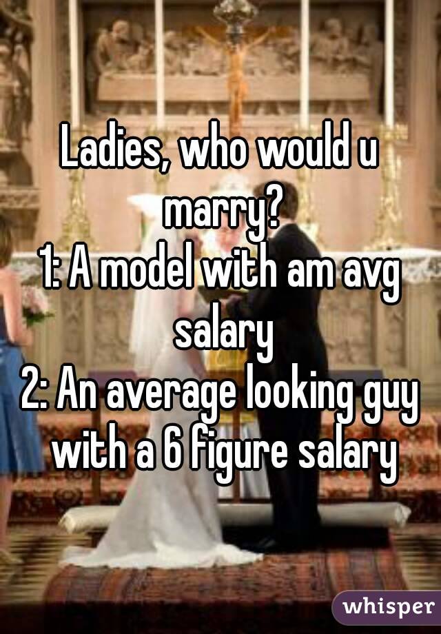 Ladies, who would u marry?
1: A model with am avg salary
2: An average looking guy with a 6 figure salary