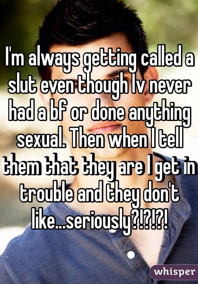 I'm always getting called a slut even though Iv never had a bf or done anything sexual. Then when I tell them that they are I get in trouble and they don't like...seriously?!?!?!