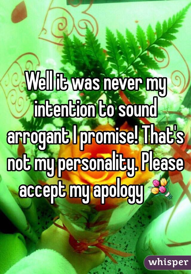 Well it was never my intention to sound arrogant I promise! That's not my personality. Please accept my apology 💐 