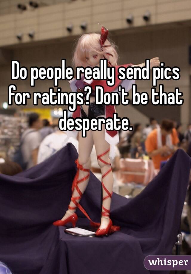 Do people really send pics for ratings? Don't be that desperate. 
