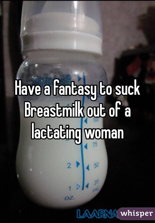 Have a fantasy to suck Breastmilk out of a lactating woman 