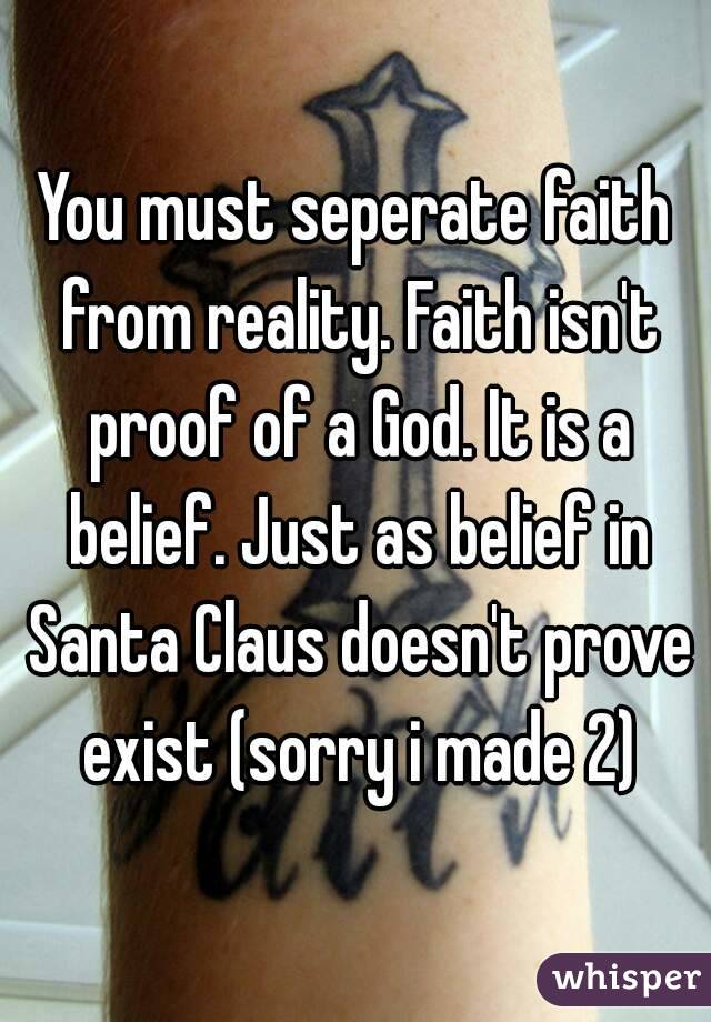 You must seperate faith from reality. Faith isn't proof of a God. It is a belief. Just as belief in Santa Claus doesn't prove exist (sorry i made 2)