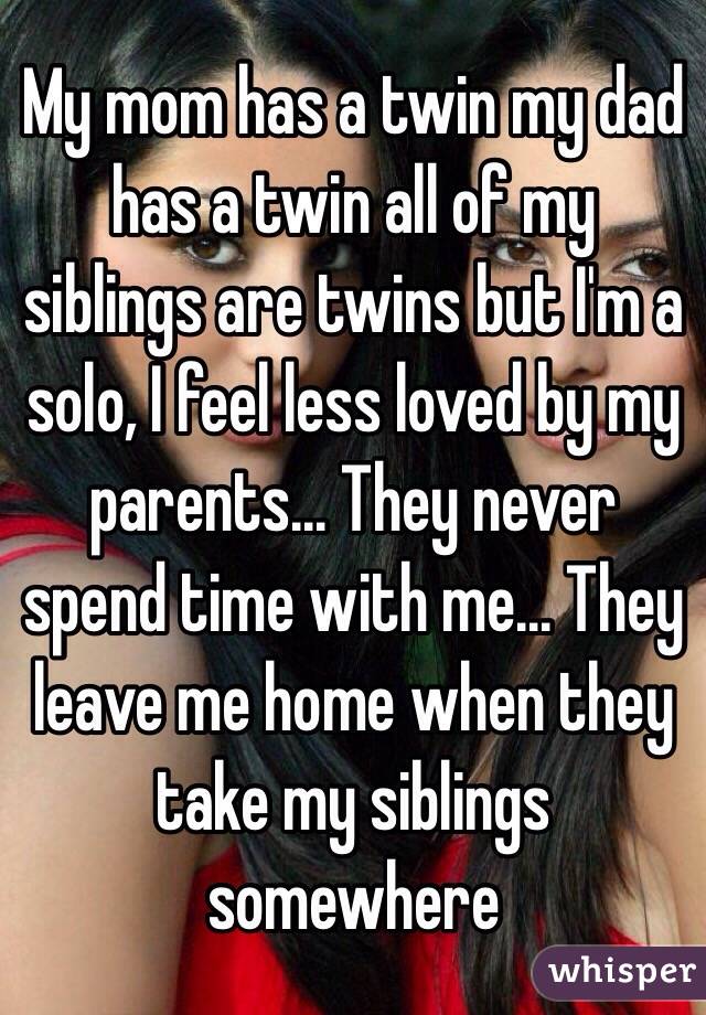 My mom has a twin my dad has a twin all of my siblings are twins but I'm a solo, I feel less loved by my parents... They never spend time with me... They leave me home when they take my siblings somewhere 