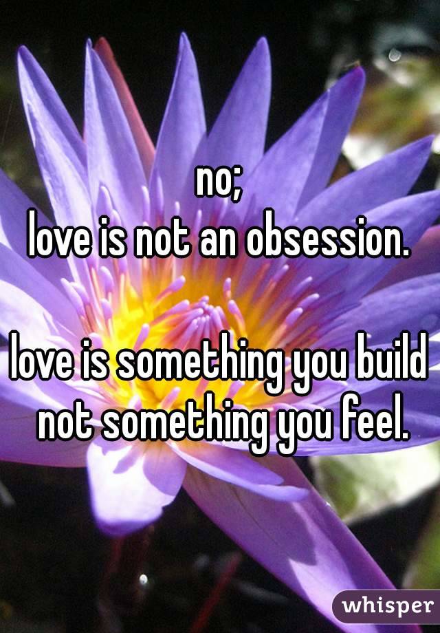no;
love is not an obsession.

love is something you build not something you feel.