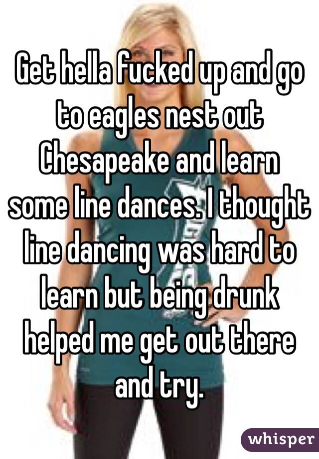 Get hella fucked up and go to eagles nest out Chesapeake and learn some line dances. I thought line dancing was hard to learn but being drunk helped me get out there and try.