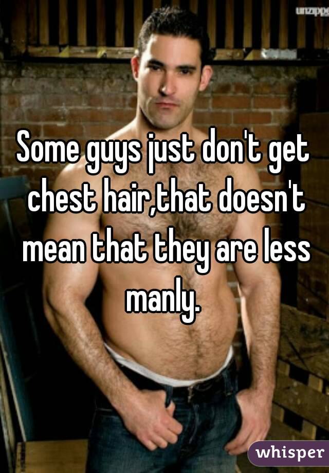 Some guys just don't get chest hair,that doesn't mean that they are less manly. 
