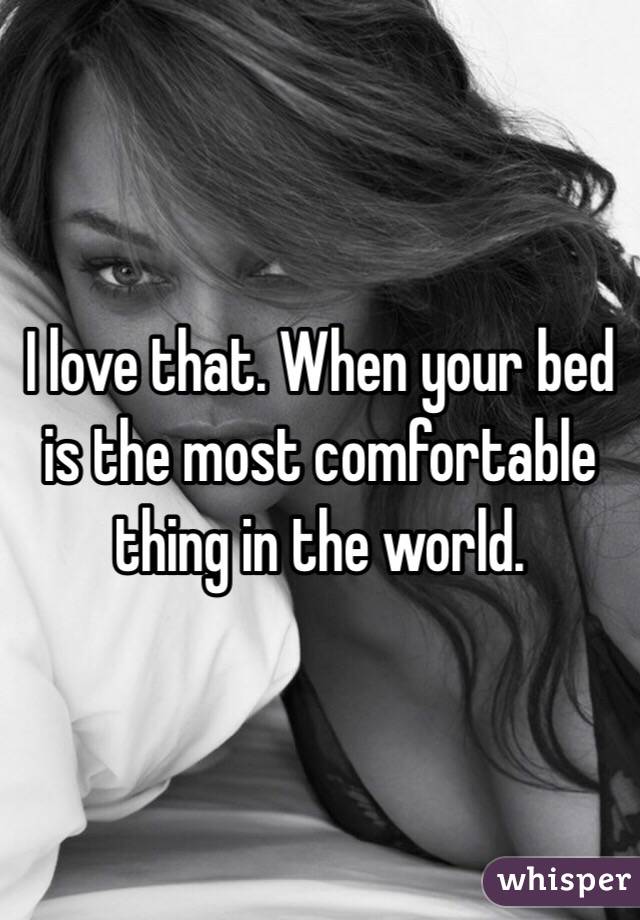 I love that. When your bed is the most comfortable thing in the world. 
