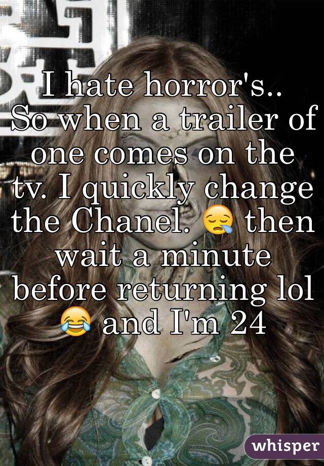 I hate horror's.. 
So when a trailer of one comes on the tv. I quickly change the Chanel. 😪 then wait a minute before returning lol 😂 and I'm 24