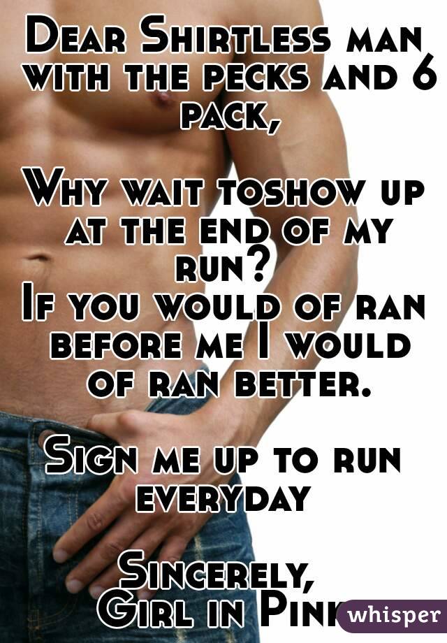 Dear Shirtless man with the pecks and 6 pack,

Why wait toshow up at the end of my run? 
If you would of ran before me I would of ran better.

Sign me up to run everyday 

Sincerely, 
Girl in Pink