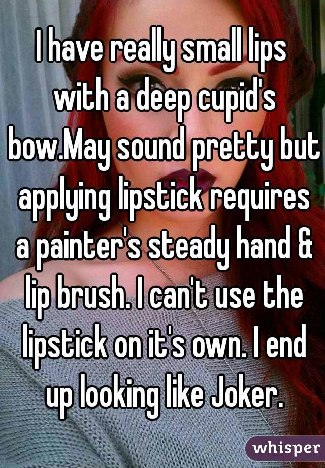 I have really small lips with a deep cupid's bow.May sound pretty but applying lipstick requires a painter's steady hand & lip brush. I can't use the lipstick on it's own. I end up looking like Joker.