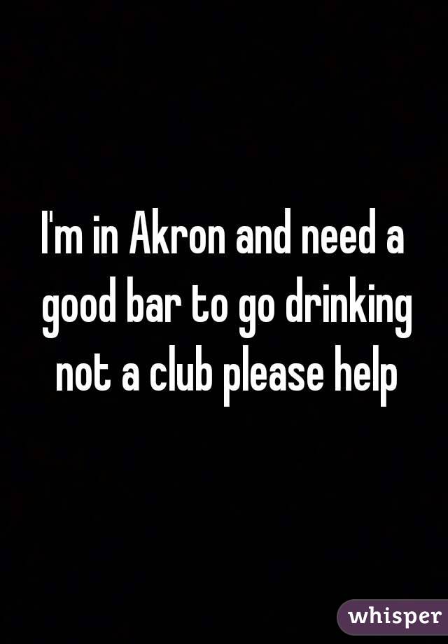 I'm in Akron and need a good bar to go drinking not a club please help