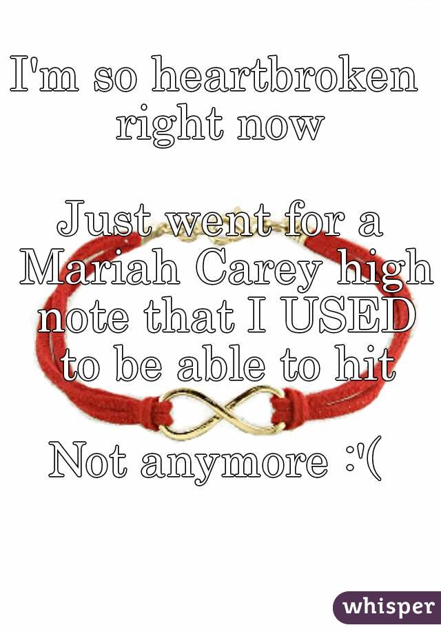 I'm so heartbroken 
right now

Just went for a Mariah Carey high note that I USED to be able to hit

Not anymore :'( 