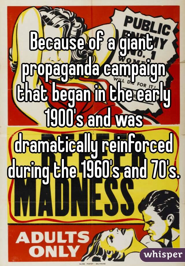 Because of a giant propaganda campaign that began in the early 1900's and was dramatically reinforced during the 1960's and 70's.