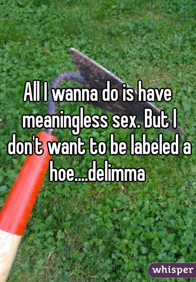 All I wanna do is have meaningless sex. But I don't want to be labeled a hoe....delimma 