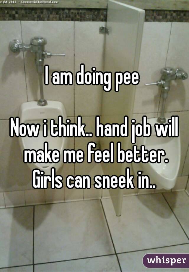 I am doing pee 

Now i think.. hand job will make me feel better.
Girls can sneek in..