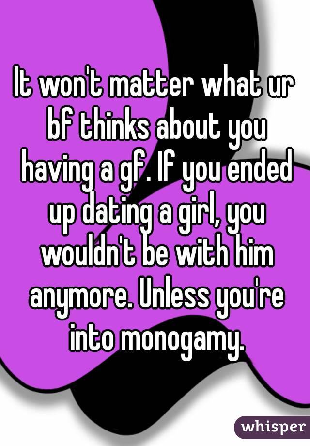 It won't matter what ur bf thinks about you having a gf. If you ended up dating a girl, you wouldn't be with him anymore. Unless you're into monogamy.
