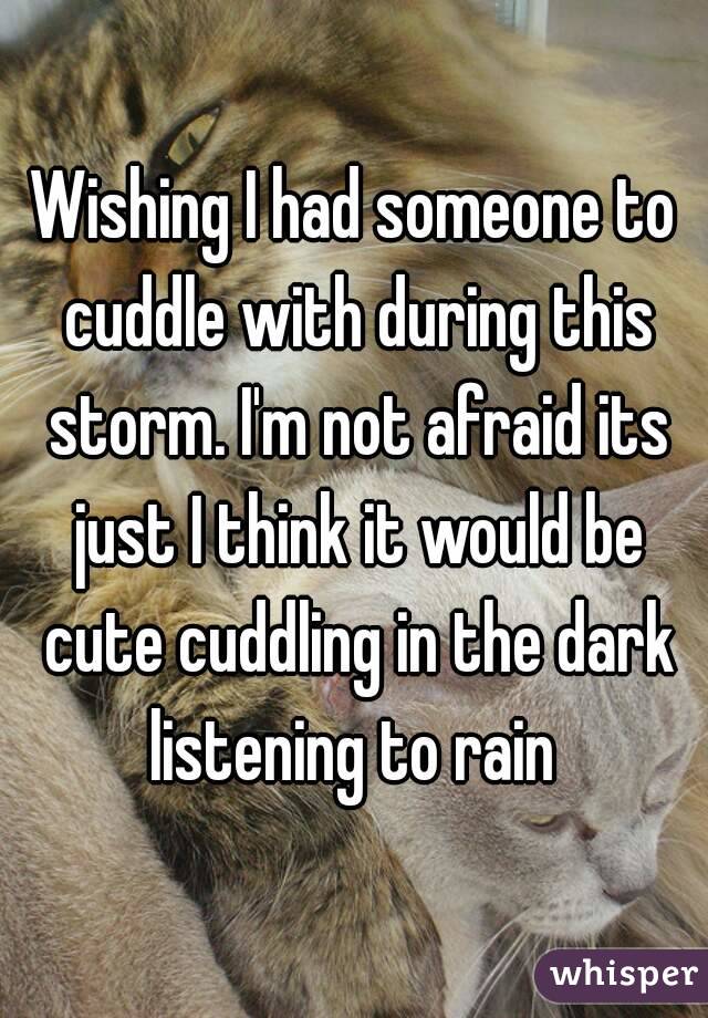 Wishing I had someone to cuddle with during this storm. I'm not afraid its just I think it would be cute cuddling in the dark listening to rain 
