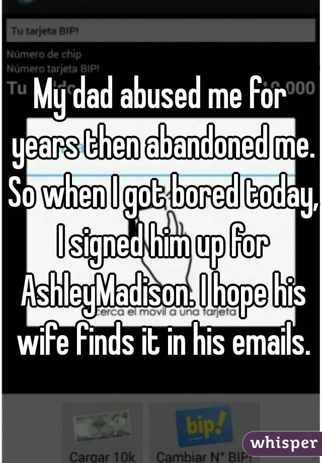 My dad abused me for years then abandoned me. So when I got bored today, I signed him up for AshleyMadison. I hope his wife finds it in his emails.