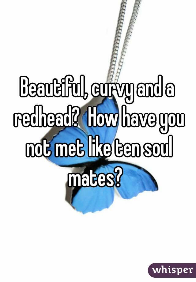Beautiful, curvy and a redhead?  How have you not met like ten soul mates?  