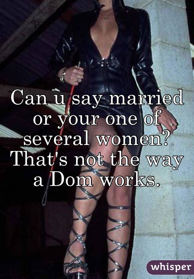 Can u say married or your one of several women? That's not the way a Dom works. 