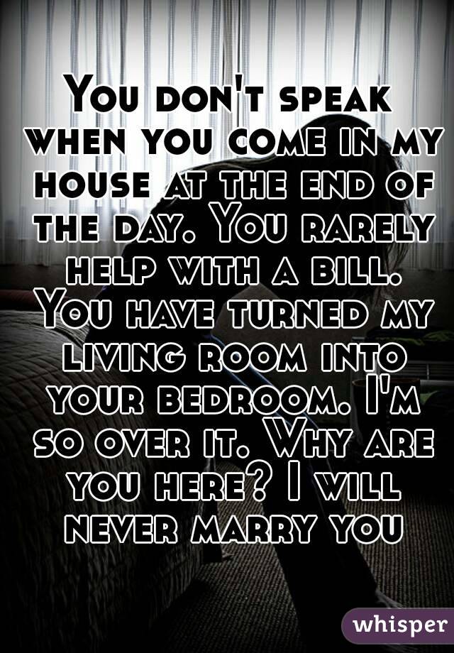 You don't speak when you come in my house at the end of the day. You rarely help with a bill. You have turned my living room into your bedroom. I'm so over it. Why are you here? I will never marry you