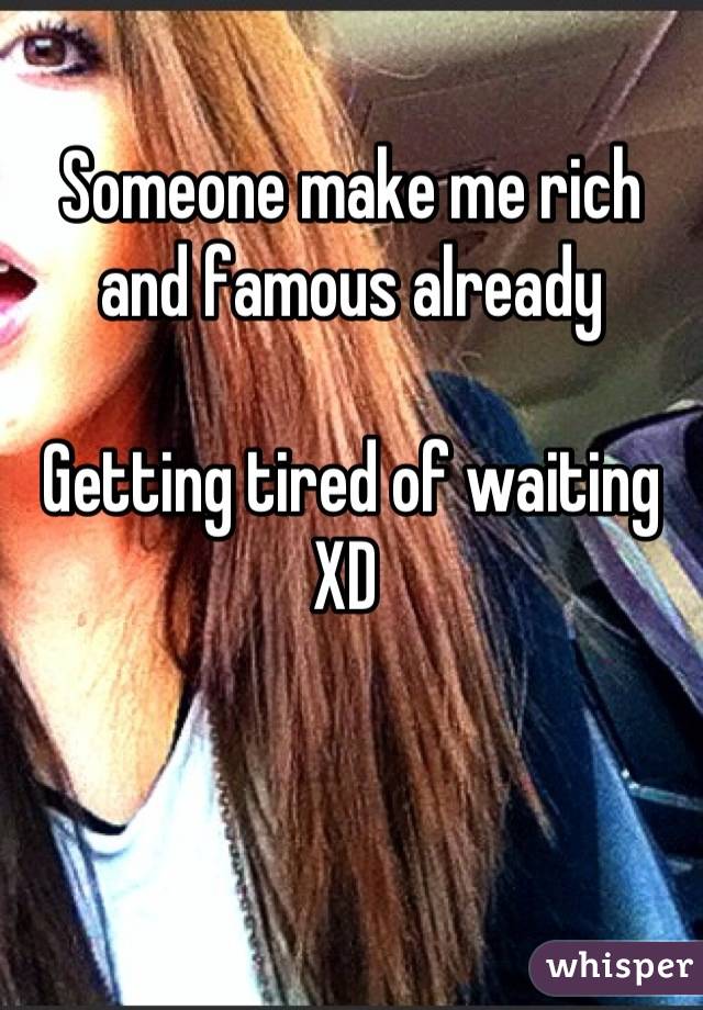 Someone make me rich and famous already 

Getting tired of waiting XD 