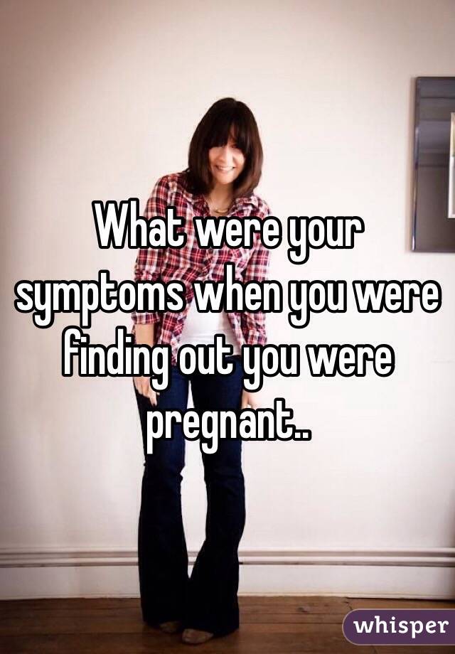 What were your  symptoms when you were finding out you were pregnant.. 