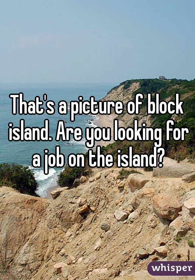 That's a picture of block island. Are you looking for a job on the island?