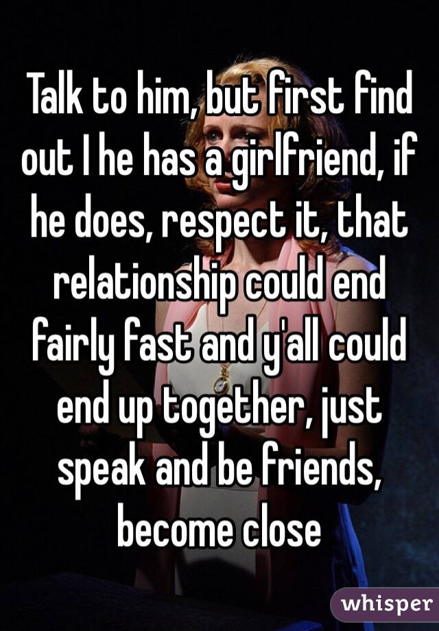 Talk to him, but first find out I he has a girlfriend, if he does, respect it, that relationship could end fairly fast and y'all could end up together, just speak and be friends, become close 