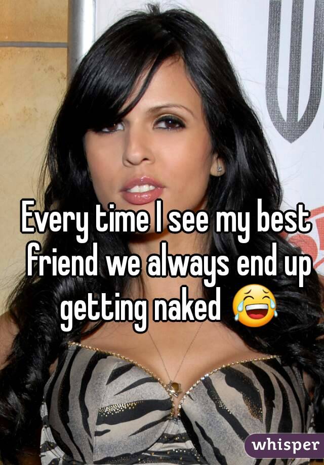 Every time I see my best friend we always end up getting naked 😂