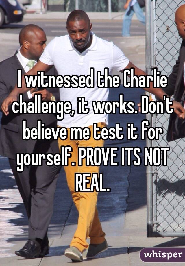 I witnessed the Charlie challenge, it works. Don't believe me test it for yourself. PROVE ITS NOT REAL. 