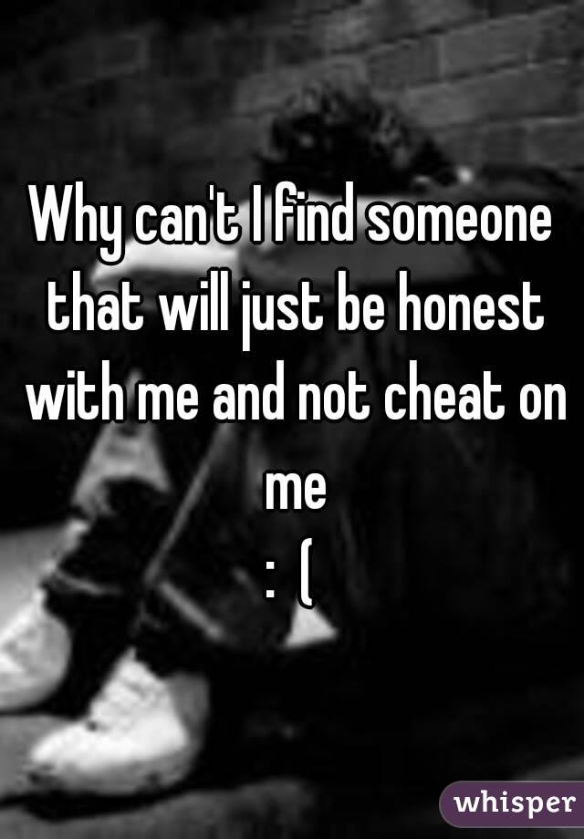 Why can't I find someone that will just be honest with me and not cheat on me
:  (