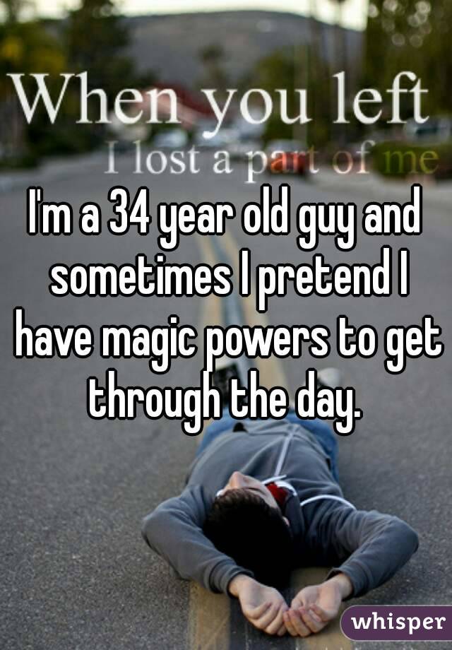I'm a 34 year old guy and sometimes I pretend I have magic powers to get through the day. 