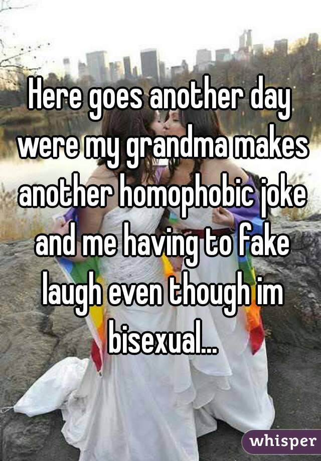 Here goes another day were my grandma makes another homophobic joke and me having to fake laugh even though im bisexual...