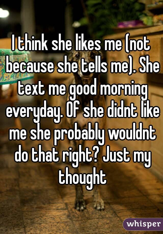 I think she likes me (not because she tells me). She text me good morning everyday. Of she didnt like me she probably wouldnt do that right? Just my thought
