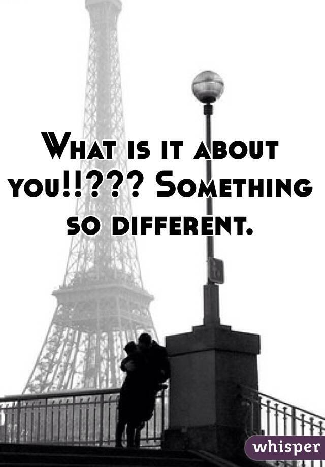 What is it about you!!??? Something so different. 