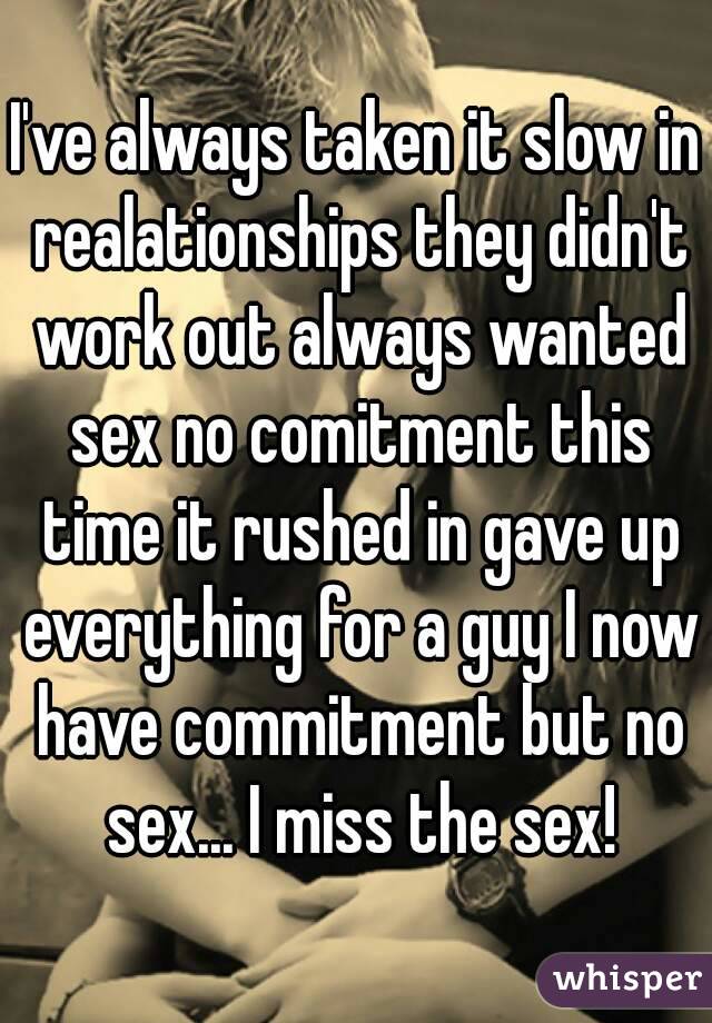 I've always taken it slow in realationships they didn't work out always wanted sex no comitment this time it rushed in gave up everything for a guy I now have commitment but no sex... I miss the sex!