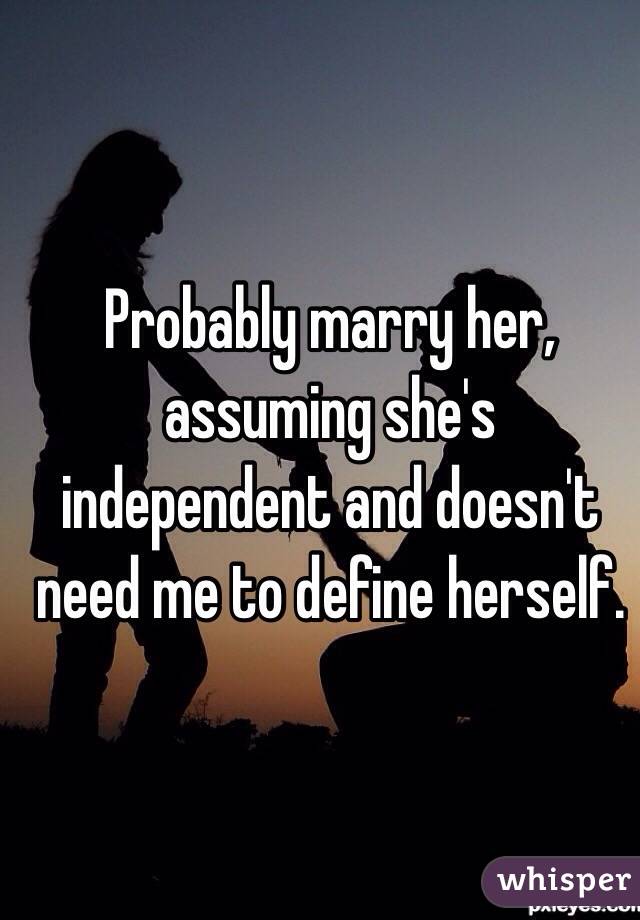 Probably marry her, assuming she's independent and doesn't need me to define herself.