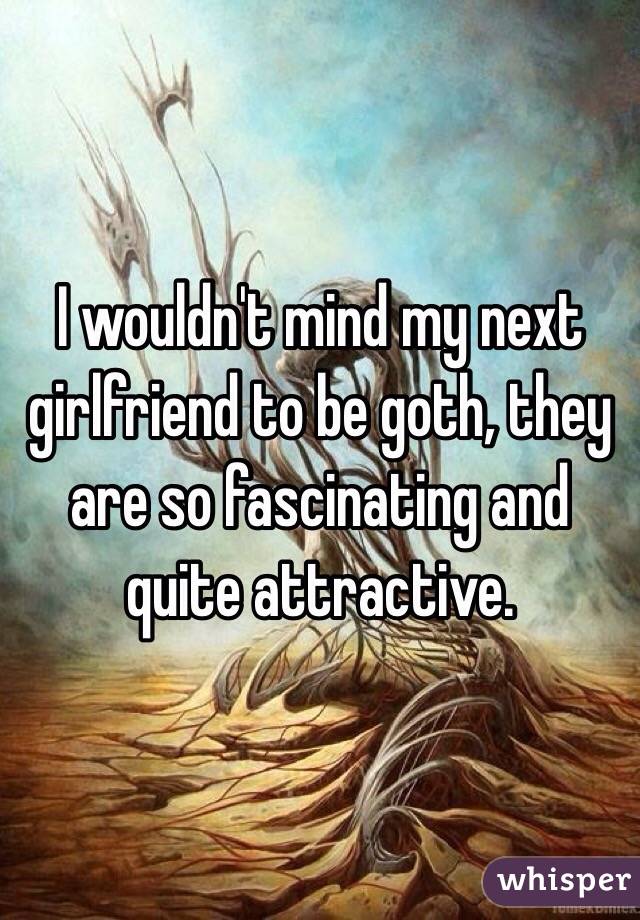 I wouldn't mind my next girlfriend to be goth, they are so fascinating and quite attractive. 