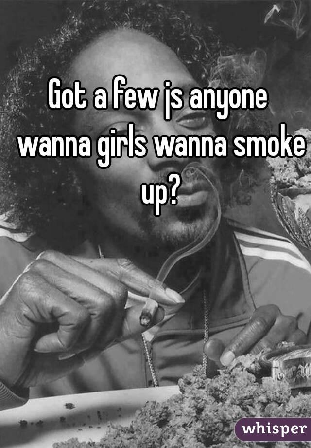 Got a few js anyone wanna girls wanna smoke up?