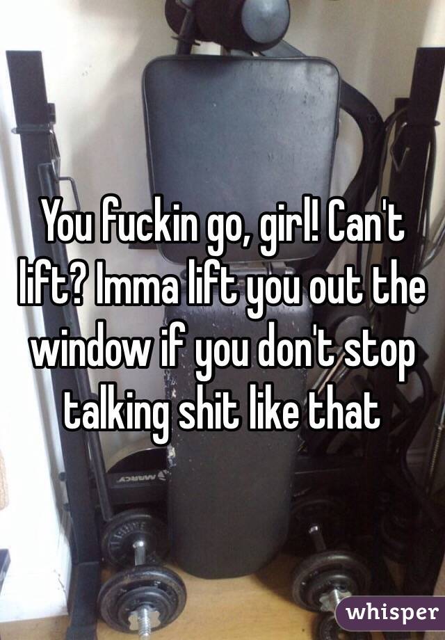 You fuckin go, girl! Can't lift? Imma lift you out the window if you don't stop talking shit like that