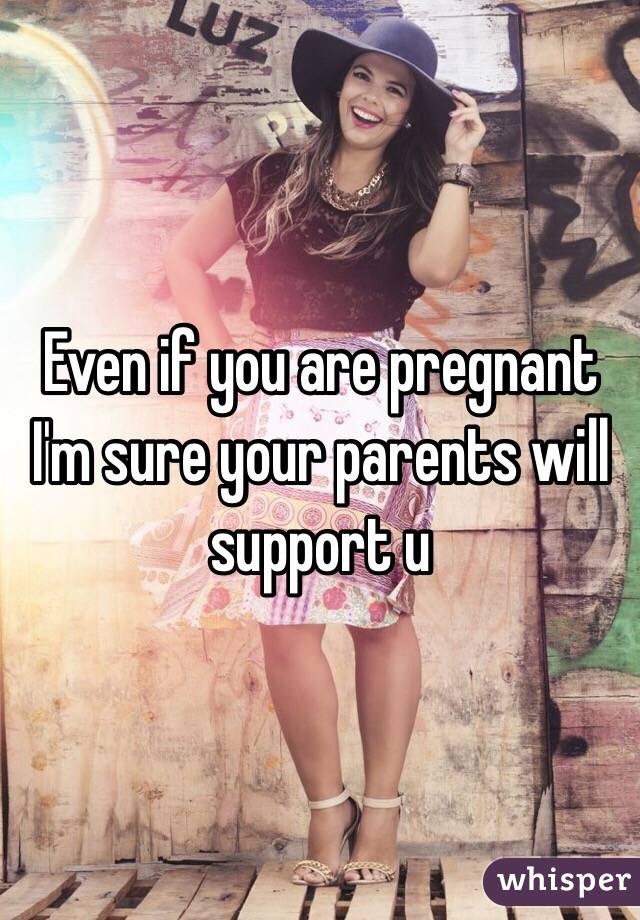 Even if you are pregnant I'm sure your parents will support u