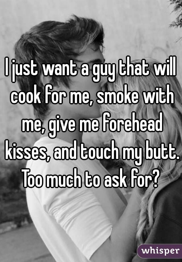 I just want a guy that will cook for me, smoke with me, give me forehead kisses, and touch my butt. Too much to ask for? 