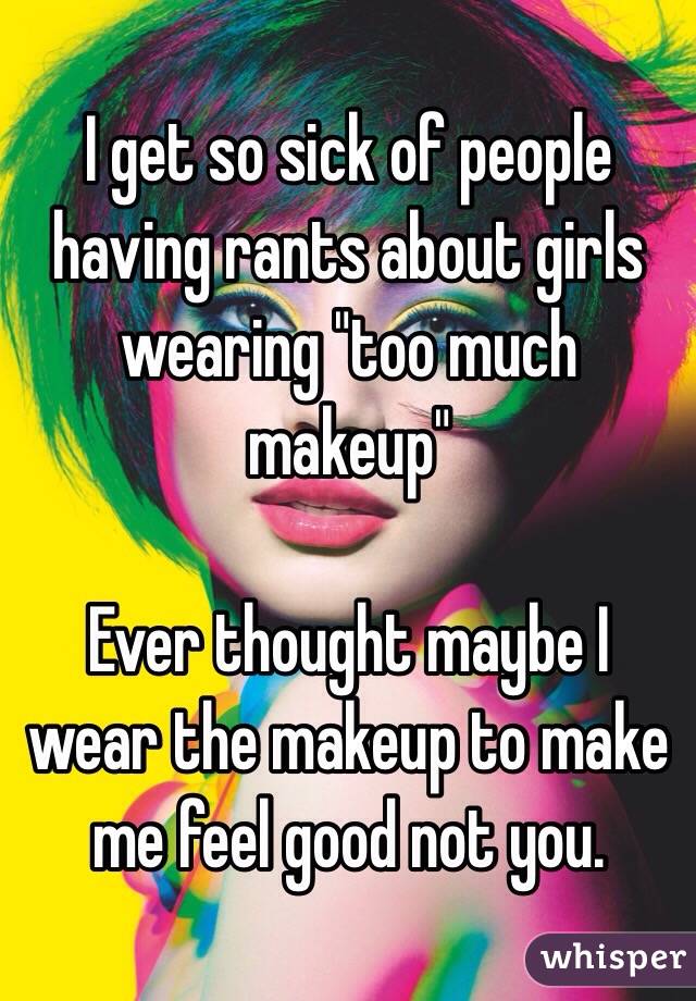 I get so sick of people having rants about girls wearing "too much makeup"

Ever thought maybe I wear the makeup to make me feel good not you.