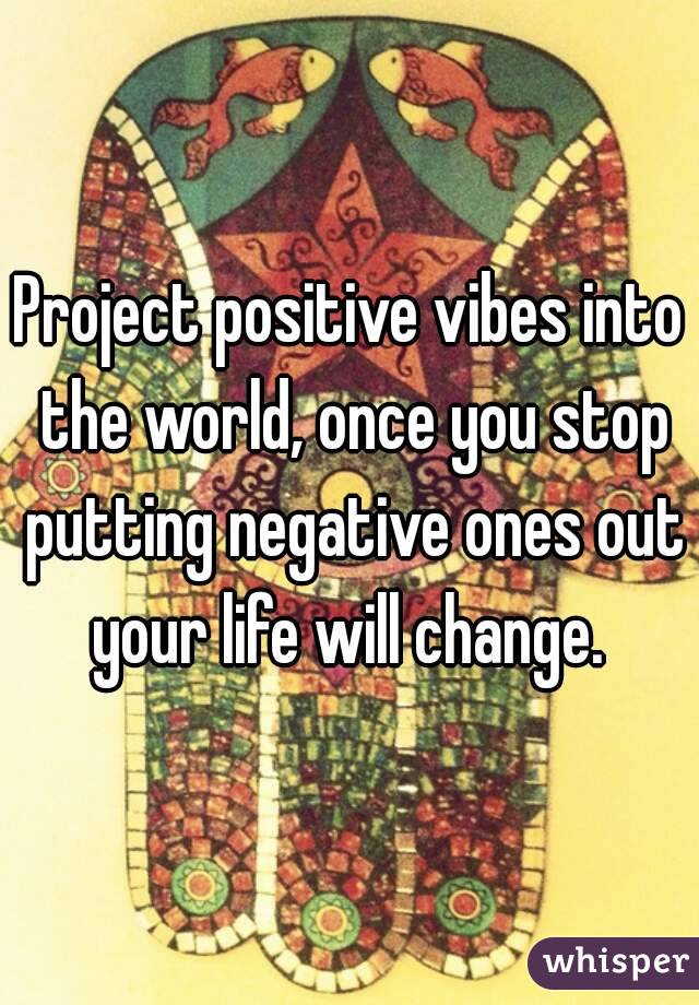 Project positive vibes into the world, once you stop putting negative ones out your life will change. 