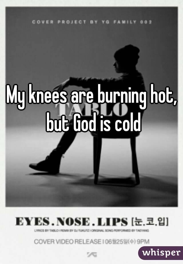 My knees are burning hot, but God is cold