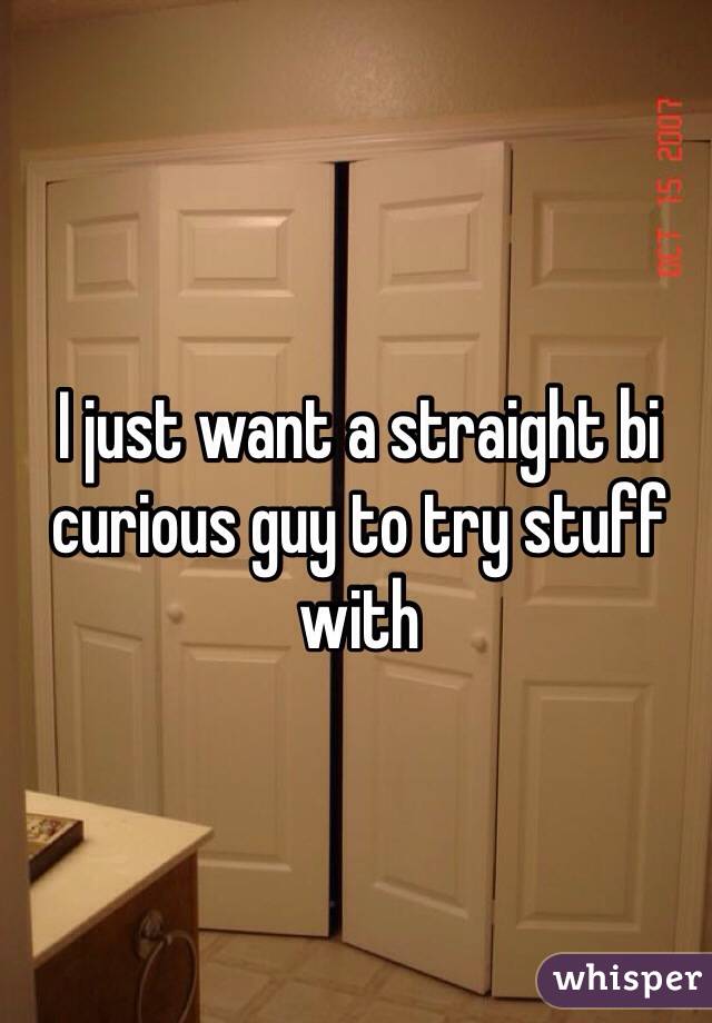 I just want a straight bi curious guy to try stuff with