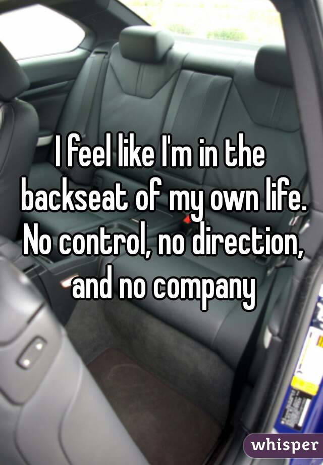 I feel like I'm in the backseat of my own life. No control, no direction, and no company