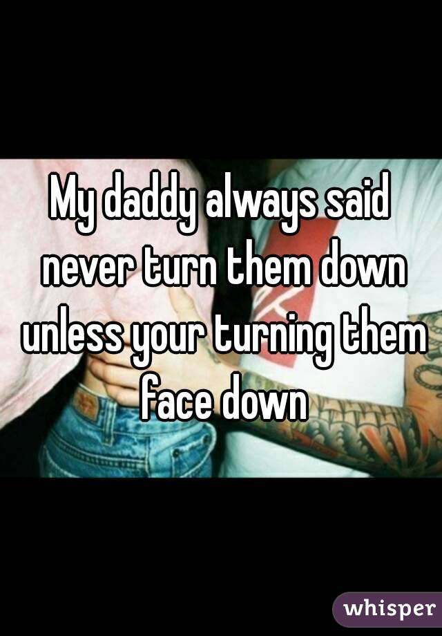 My daddy always said never turn them down unless your turning them face down
