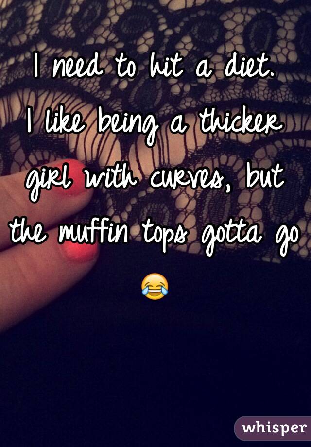 I need to hit a diet.
I like being a thicker girl with curves, but the muffin tops gotta go 😂